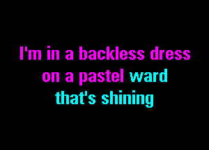 I'm in a backless dress

on a pastel ward
that's shining