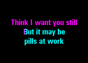 Think I want you still

But it may he
pills at work