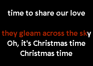 time to share our love

they gleam across the sky
Oh, it's Christmas time
Christmas time