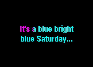 It's a blue bright

blue Saturday...