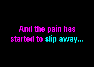 And the pain has

started to slip away...