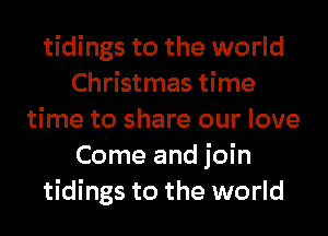 tidings to the world
Christmas time
time to share our love
Come and join
tidings to the world