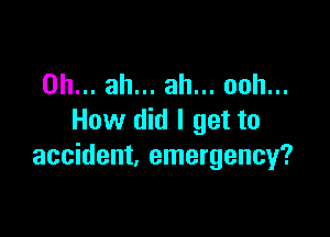 0h... ah... ah... ooh...

How did I get to
accident, emergency?