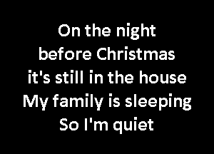 On the night
before Christmas

it's still in the house
My family is sleeping
So I'm quiet