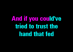 And if you could've

tried to trust the
hand that fed