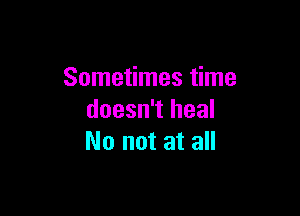 Sometimes time

doesn't heal
No not at all