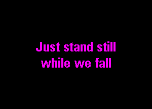 Just stand still

while we fall