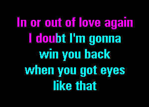 In or out of love again
I doubt I'm gonna

win you back
when you got eyes
like that