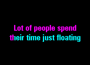 Lot of people spend

their time just floating