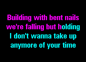 Building with bent nails
we're falling hut holding
I don't wanna take up
anymore of your time