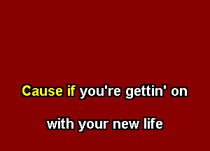 Cause if you're gettin' on

with your new life