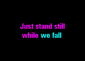 Just stand still

while we fall
