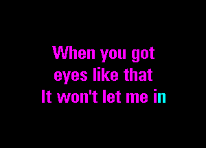 When you got

eyes like that
It won't let me in