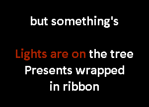 but something's

Lights are on the tree
Presents wrapped
in ribbon