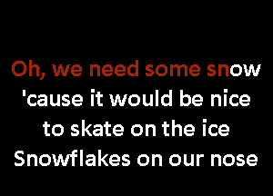 Oh, we need some snow
'cause it would be nice
to skate on the ice
Snowflakes on our nose