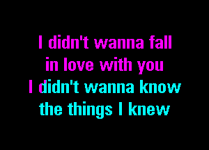 I didn't wanna fall
in love with you

I didn't wanna know
the things I knew