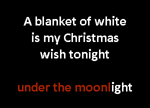 A blanket of white
is my Christmas

wish tonight

under the moonlight