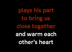 plays his part
to bring us

close together
and warm each
other's heart