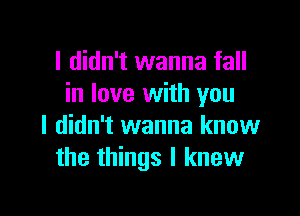 I didn't wanna fall
in love with you

I didn't wanna know
the things I knew