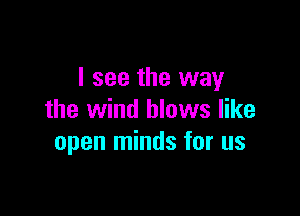 I see the way

the wind blows like
open minds for us