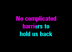 No complicated

barriers to
hold us back