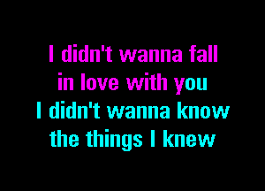 I didn't wanna fall
in love with you

I didn't wanna know
the things I knew