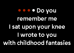 o o o a Do you
remember me

I sat upon your knee
I wrote to you
with childhood fantasies
