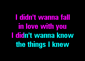 I didn't wanna fall
in love with you

I didn't wanna know
the things I knew