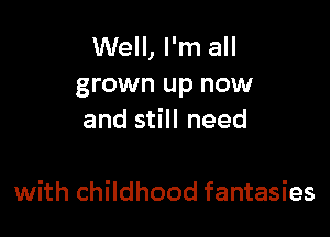 Well, I'm all
grown up now
and still need

with childhood fantasies