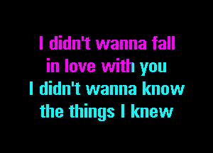 I didn't wanna fall
in love with you

I didn't wanna know
the things I knew