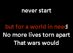 never start

but for a world in need
No more lives torn apart
That wars would