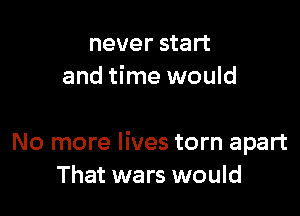 never start
and time would

No more lives torn apart
That wars would