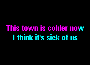 This town is colder now

I think it's sick of us