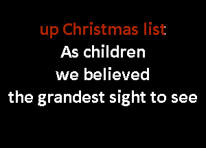 up Christmas list
As children

we believed
the grandest sight to see