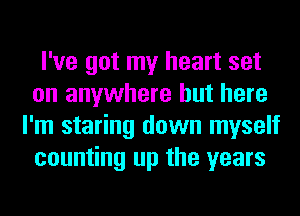 I've got my heart set
on anywhere but here
I'm staring down myself
counting up the years