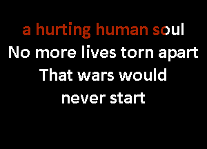 a hurting human soul
No more lives torn apart

That wars would
never start