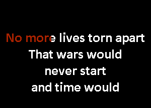No more lives torn apart

That wars would
never start
and time would