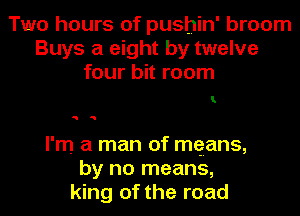 Two hours of pushin' broom
Buys a eight by twelve
four bit room

1

as

I'm a man of mqans,
by no means,
king of the road