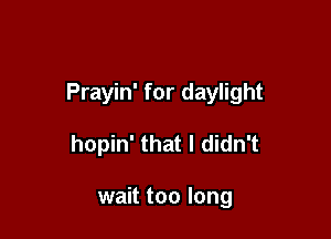 Prayin' for daylight

hopin' that I didn't

wait too long