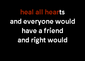 heal all hearts
and everyone would

have a friend
and right would