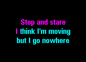 Stop and stare

I think I'm moving
but I go nowhere