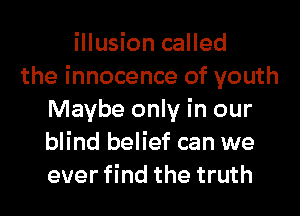 illusion called
the innocence of youth
Maybe only in our
blind belief can we
ever find the truth