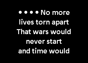 O 0 0 0 No more
lives torn apart

That wars would
never start
and time would