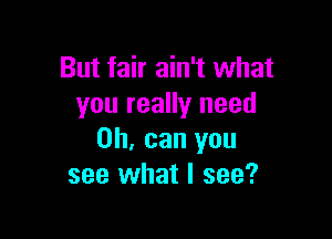 But fair ain't what
you really need

0h, can you
see what I see?