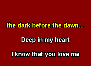the dark before the dawn...

Deep in my heart

I know that you love me