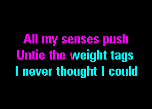 All my senses push

Untie the weight tags
I never thought I could