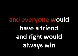 and everyone would

have a friend
and right would
always win