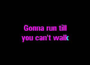 Gonna run till

you can't walk