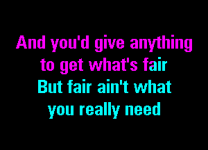 And you'd give anything
to get what's fair

But fair ain't what
you really need