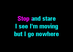 Stop and stare

I see I'm moving
but I go nowhere